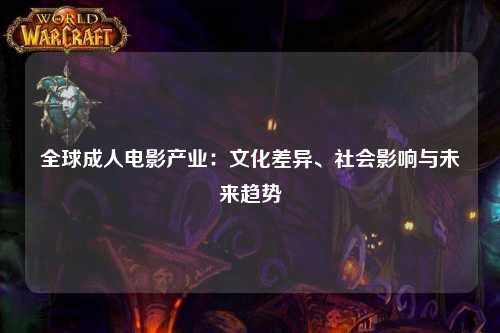 全球成人电影产业：文化差异、社会影响与未来趋势
