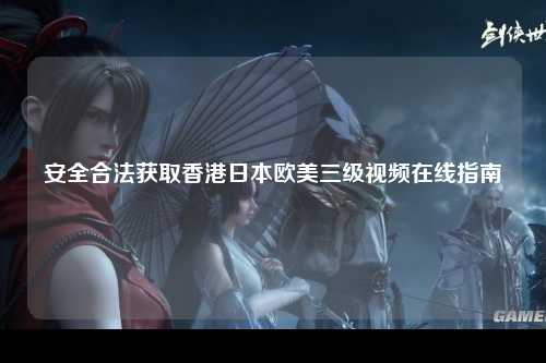 安全合法获取香港日本欧美三级视频在线指南