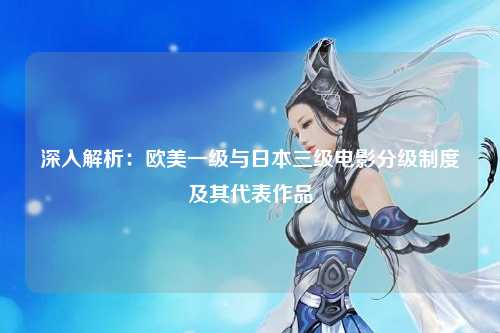 深入解析：欧美一级与日本三级电影分级制度及其代表作品