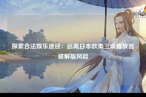 探索合法娱乐途径：远离日本欧美三级播放器破解版风险