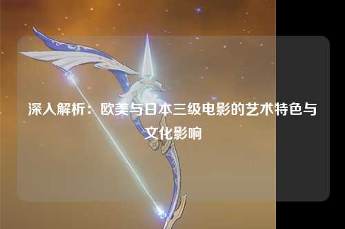 深入解析：欧美与日本三级电影的艺术特色与文化影响
