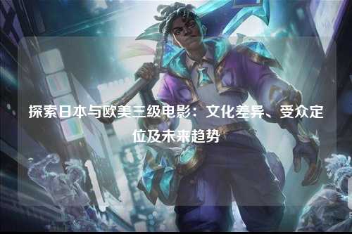 探索日本与欧美三级电影：文化差异、受众定位及未来趋势