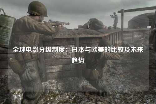全球电影分级制度：日本与欧美的比较及未来趋势