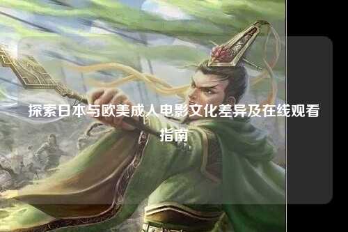 探索日本与欧美成人电影文化差异及在线观看指南