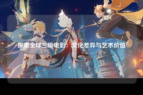 探索全球三级电影：文化差异与艺术价值
