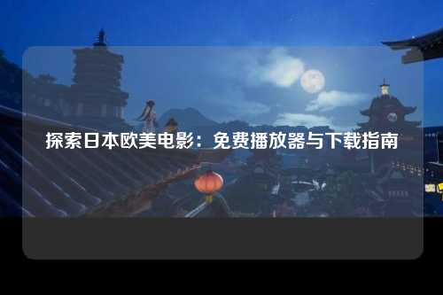 探索日本欧美电影：免费播放器与下载指南