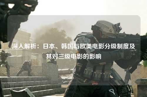 深入解析：日本、韩国与欧美电影分级制度及其对三级电影的影响