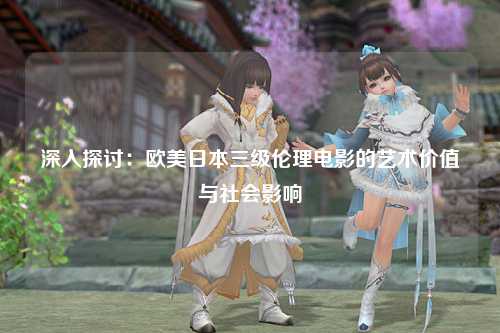 深入探讨：欧美日本三级伦理电影的艺术价值与社会影响