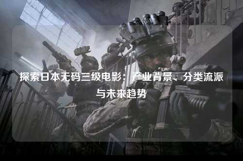 探索日本无码三级电影：产业背景、分类流派与未来趋势