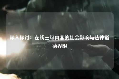 深入探讨：在线三级内容的社会影响与法律道德界限