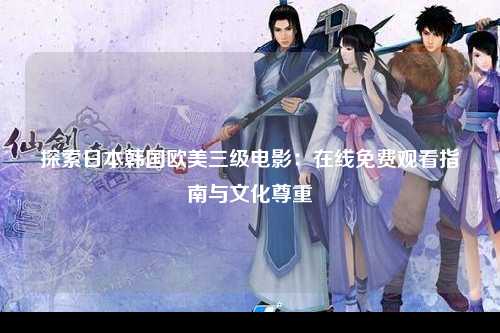 探索日本韩国欧美三级电影：在线免费观看指南与文化尊重