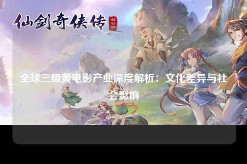 全球三级黄电影产业深度解析：文化差异与社会影响