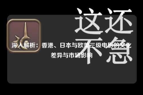 深入解析：香港、日本与欧美三级电影的文化差异与市场影响