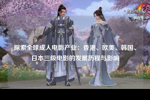 探索全球成人电影产业：香港、欧美、韩国、日本三级电影的发展历程与影响