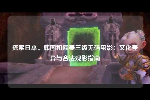探索日本、韩国和欧美三级无码电影：文化差异与合法观影指南