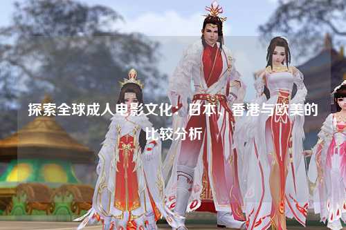 探索全球成人电影文化：日本、香港与欧美的比较分析