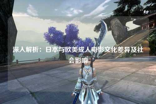 深入解析：日本与欧美成人电影文化差异及社会影响