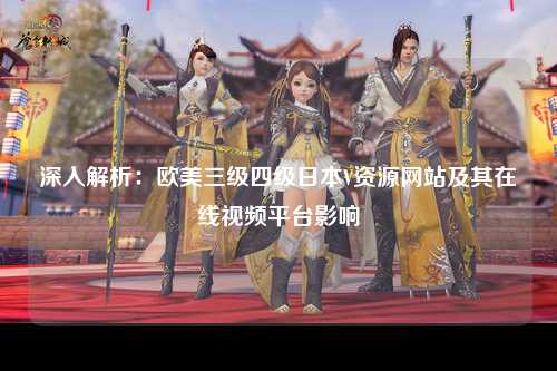 深入解析：欧美三级四级日本V资源网站及其在线视频平台影响