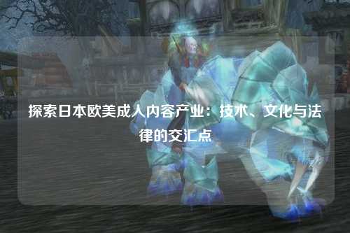 探索日本欧美成人内容产业：技术、文化与法律的交汇点