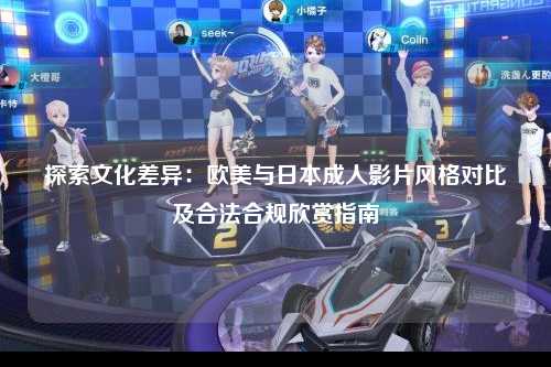 探索文化差异：欧美与日本成人影片风格对比及合法合规欣赏指南