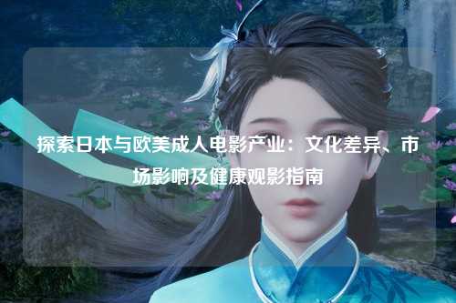 探索日本与欧美成人电影产业：文化差异、市场影响及健康观影指南