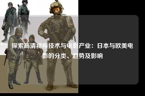 探索高清视频技术与电影产业：日本与欧美电影的分类、趋势及影响