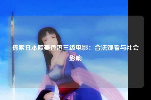 探索日本欧美香港三级电影：合法观看与社会影响