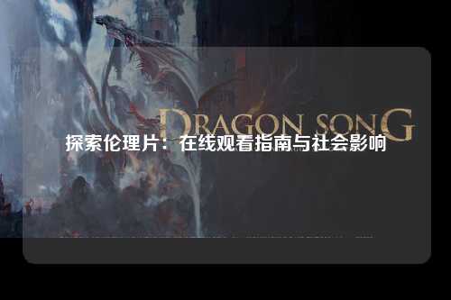 探索伦理片：在线观看指南与社会影响