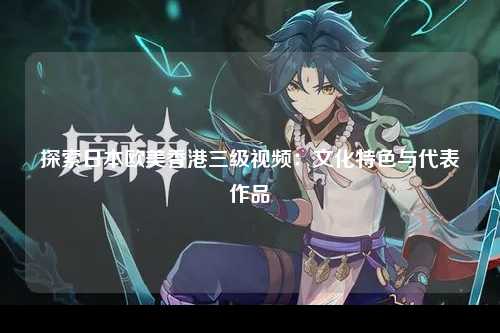 探索日本欧美香港三级视频：文化特色与代表作品