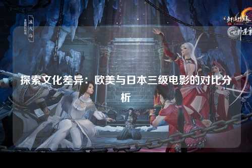 探索文化差异：欧美与日本三级电影的对比分析