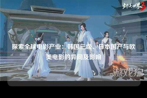 探索全球电影产业：韩国三级、日本国产与欧美电影的异同及影响
