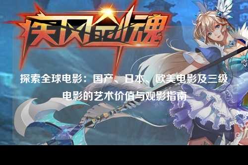 探索全球电影：国产、日本、欧美电影及三级电影的艺术价值与观影指南