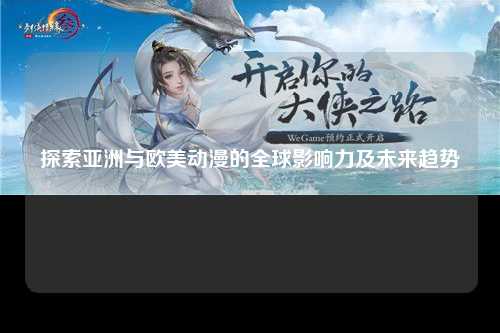 探索亚洲与欧美动漫的全球影响力及未来趋势