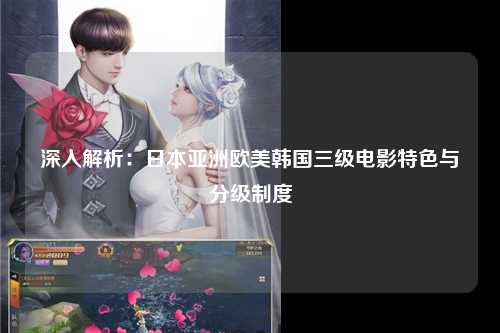 深入解析：日本亚洲欧美韩国三级电影特色与分级制度