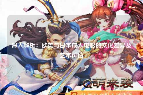 深入解析：欧美与日本成人电影的文化差异及艺术价值