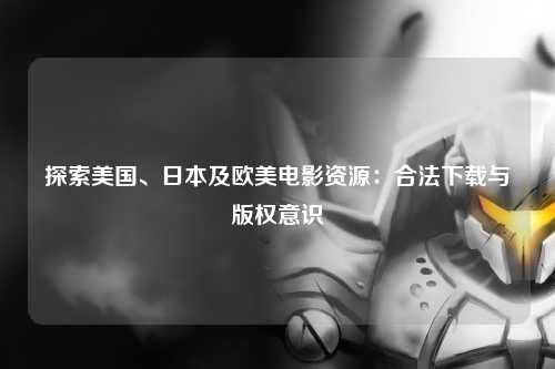 探索美国、日本及欧美电影资源：合法下载与版权意识
