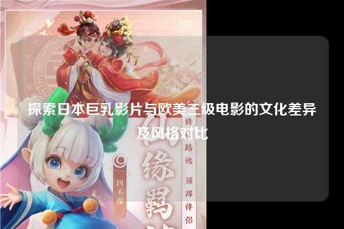 探索日本巨乳影片与欧美三级电影的文化差异及风格对比