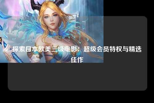 探索日本欧美三级电影：超级会员特权与精选佳作