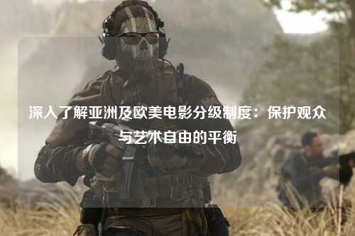 深入了解亚洲及欧美电影分级制度：保护观众与艺术自由的平衡