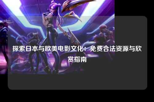 探索日本与欧美电影文化：免费合法资源与欣赏指南