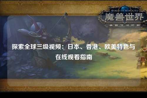 探索全球三级视频：日本、香港、欧美特色与在线观看指南