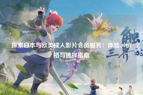 探索日本与欧美成人影片会员服务：体验、价格与选择指南