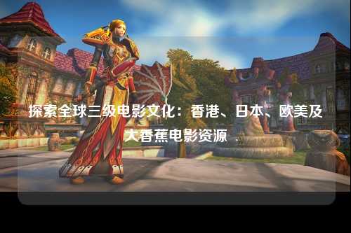 探索全球三级电影文化：香港、日本、欧美及大香蕉电影资源