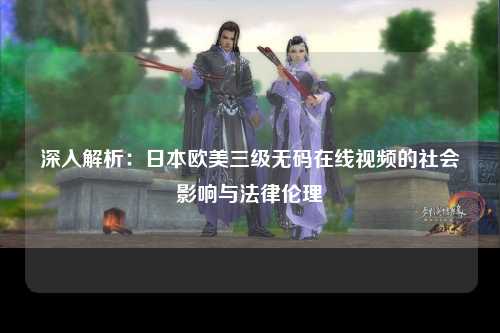 深入解析：日本欧美三级无码在线视频的社会影响与法律伦理