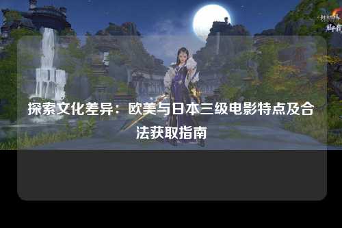 探索文化差异：欧美与日本三级电影特点及合法获取指南