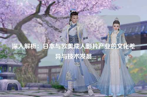 深入解析：日本与欧美成人影片产业的文化差异与技术发展