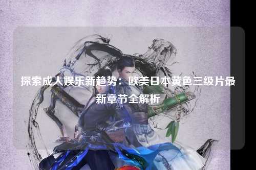 探索成人娱乐新趋势：欧美日本黄色三级片最新章节全解析