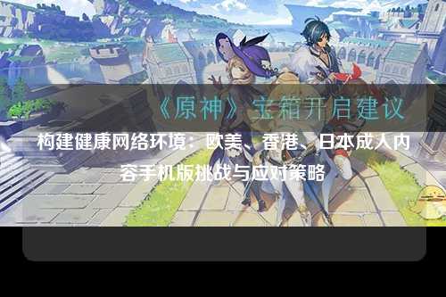 构建健康网络环境：欧美、香港、日本成人内容手机版挑战与应对策略