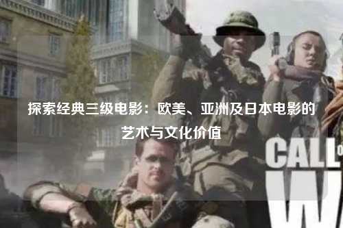 探索经典三级电影：欧美、亚洲及日本电影的艺术与文化价值