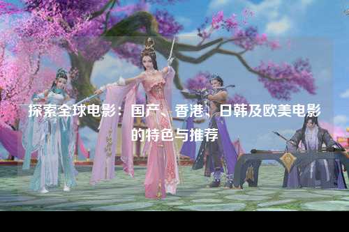 探索全球电影：国产、香港、日韩及欧美电影的特色与推荐